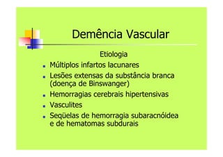 Demência Vascular
Etiologia
■ Múltiplos infartos lacunares
■ Lesões extensas da substância branca
(doença de Binswanger)
■ Hemorragias cerebrais hipertensivas
■ Vasculites
■ Seqüelas de hemorragia subaracnóidea
e de hematomas subdurais
 