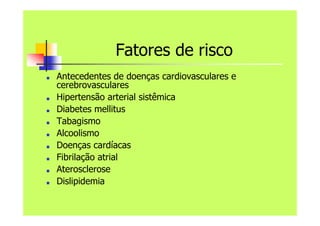 Fatores de risco
■ Antecedentes de doenças cardiovasculares e
cerebrovasculares
■ Hipertensão arterial sistêmica
■ Diabetes mellitus
■ Tabagismo
■ Alcoolismo
■ Doenças cardíacas
■ Fibrilação atrial
■ Aterosclerose
■ Dislipidemia
 