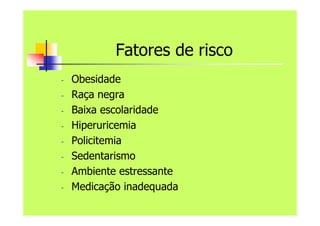 Fatores de risco
- Obesidade
- Raça negra
- Baixa escolaridade
- Hiperuricemia
- Policitemia
- Sedentarismo
- Ambiente estressante
- Medicação inadequada
 
