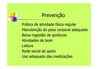 Prevenção
- Prática de atividade física regular
- Manutenção do peso corporal adequado
- Baixa ingestão de gorduras
- Atividades de lazer
- Leitura
- Rede social de apoio
- Uso adequado das medicações
 