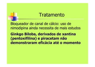 Tratamento
Bloqueador de canal de cálcio: uso de
nimodipina ainda necessita de mais estudos
Ginkgo
Ginkgo Biloba
Biloba, derivados de xantina
, derivados de xantina
(
(pentoxifilina
pentoxifilina) e
) e piracetam
piracetam não
não
demonstraram efic
demonstraram eficá
ácia at
cia até
é o momento
o momento
 