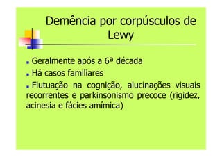 Demência por corpúsculos de
Lewy
■ Geralmente após a 6ª década
■ Há casos familiares
■ Flutuação na cognição, alucinações visuais
recorrentes e parkinsonismo precoce (rigidez,
acinesia e fácies amímica)
 