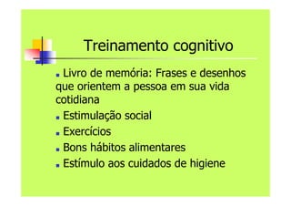 Treinamento cognitivo
■ Livro de memória: Frases e desenhos
que orientem a pessoa em sua vida
cotidiana
■ Estimulação social
■ Exercícios
■ Bons hábitos alimentares
■ Estímulo aos cuidados de higiene
 