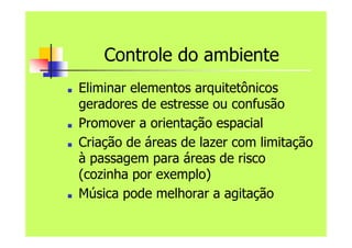 Controle do ambiente
■ Eliminar elementos arquitetônicos
geradores de estresse ou confusão
■ Promover a orientação espacial
■ Criação de áreas de lazer com limitação
à passagem para áreas de risco
(cozinha por exemplo)
■ Música pode melhorar a agitação
 