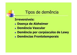 Tipos de demência
Irreversíveis:
 Doença de Alzheimer
 Demência Vascular
 Demência por corpúsculos de Lewy
 Demências Frontotemporais
 