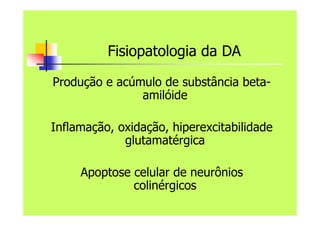 Fisiopatologia da DA
Produção e acúmulo de substância beta-
amilóide
Inflamação, oxidação, hiperexcitabilidade
glutamatérgica
Apoptose celular de neurônios
colinérgicos
 