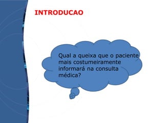 INTRODUCAO
Qual a queixa que o paciente
mais costumeiramente
informará na consulta
médica?
 