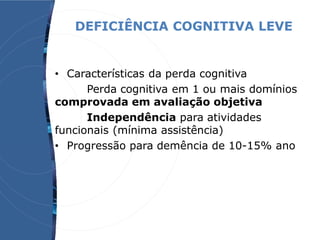 DEFICIÊNCIA COGNITIVA LEVE
• Características da perda cognitiva
Perda cognitiva em 1 ou mais domínios
comprovada em avaliação objetiva
Independência para atividades
funcionais (mínima assistência)
• Progressão para demência de 10-15% ano
 