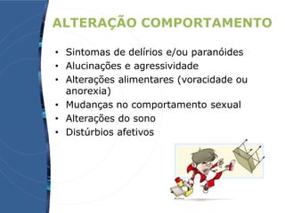 ALTERAÇÃO COMPORTAMENTO
• Sintomas de delírios e/ou paranóides
• Alucinações e agressividade
• Alterações alimentares (voracidade ou
anorexia)
• Mudanças no comportamento sexual
• Alterações do sono
• Distúrbios afetivos
 