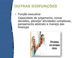 OUTRAS DISFUNÇÕES
• Função executiva
Capacidade de julgamento, tomar
decisões, planejar atividades complexas,
pensamento abstrato e manejo das
finanças
 