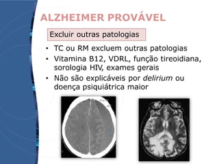 ALZHEIMER PROVÁVEL
• TC ou RM excluem outras patologias
• Vitamina B12, VDRL, função tireoidiana,
sorologia HIV, exames gerais
• Não são explicáveis por delirium ou
doença psiquiátrica maior
Excluir outras patologias
 