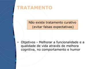 • Objetivos - Melhorar a funcionalidade e a
qualidade de vida através de melhora
cognitiva, no comportamento e humor
TRATAMENTO
Não existe tratamento curativo
(evitar falsas expectativas)
 