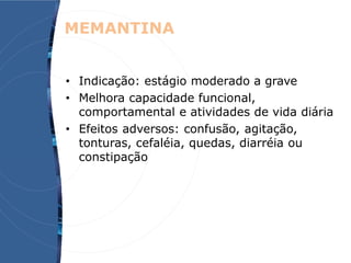 • Indicação: estágio moderado a grave
• Melhora capacidade funcional,
comportamental e atividades de vida diária
• Efeitos adversos: confusão, agitação,
tonturas, cefaléia, quedas, diarréia ou
constipação
MEMANTINA
 