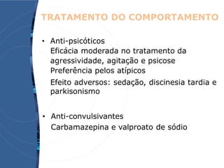 TRATAMENTO DO COMPORTAMENTO
• Anti-psicóticos
Eficácia moderada no tratamento da
agressividade, agitação e psicose
Preferência pelos atípicos
Efeito adversos: sedação, discinesia tardia e
parkisonismo
• Anti-convulsivantes
Carbamazepina e valproato de sódio
 
