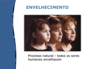 ENVELHECIMENTO
Processo natural - todos os seres
humanos envelhecem
 