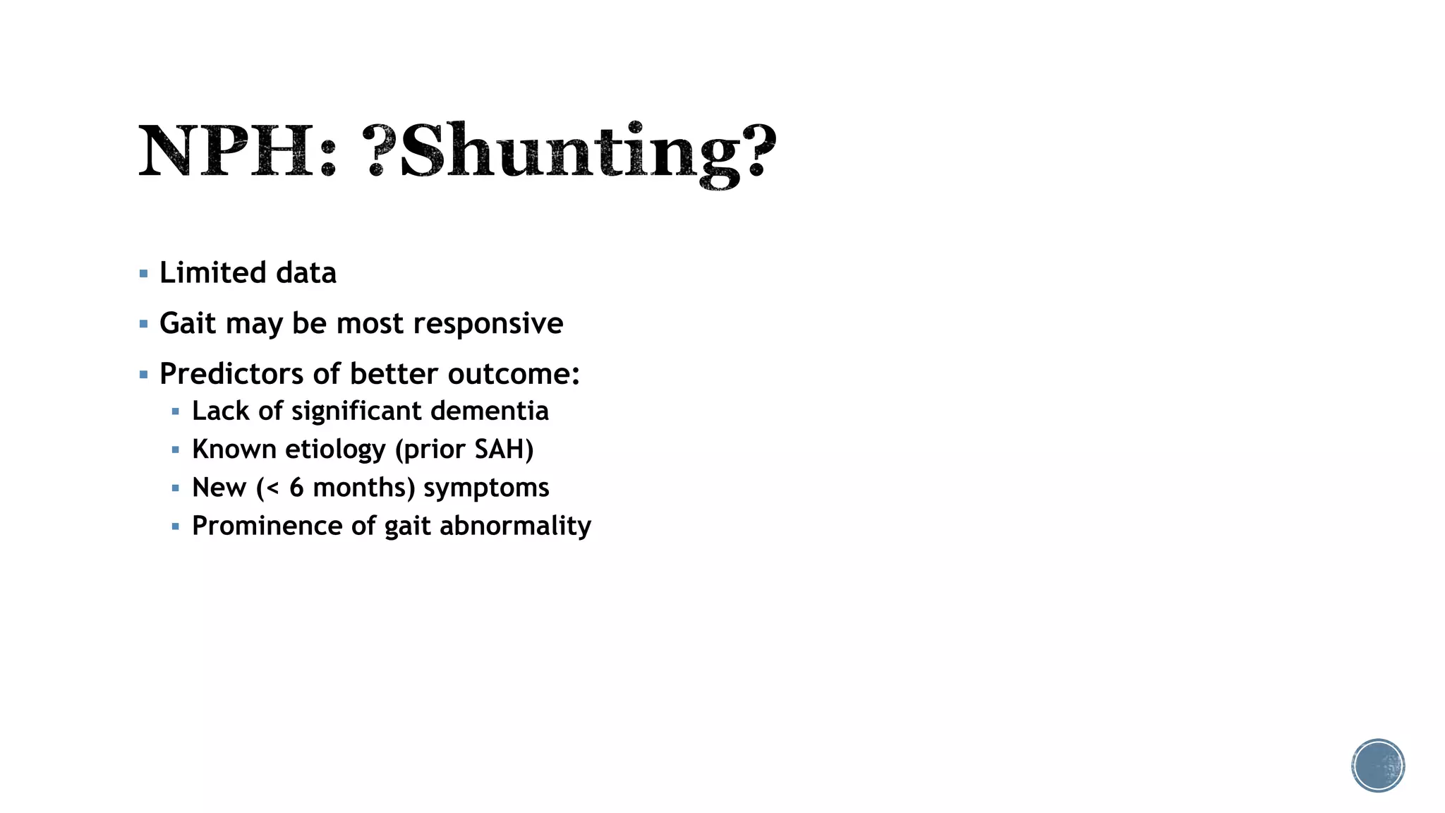  Limited data
 Gait may be most responsive
 Predictors of better outcome:
 Lack of significant dementia
 Known etiology (prior SAH)
 New (< 6 months) symptoms
 Prominence of gait abnormality
 