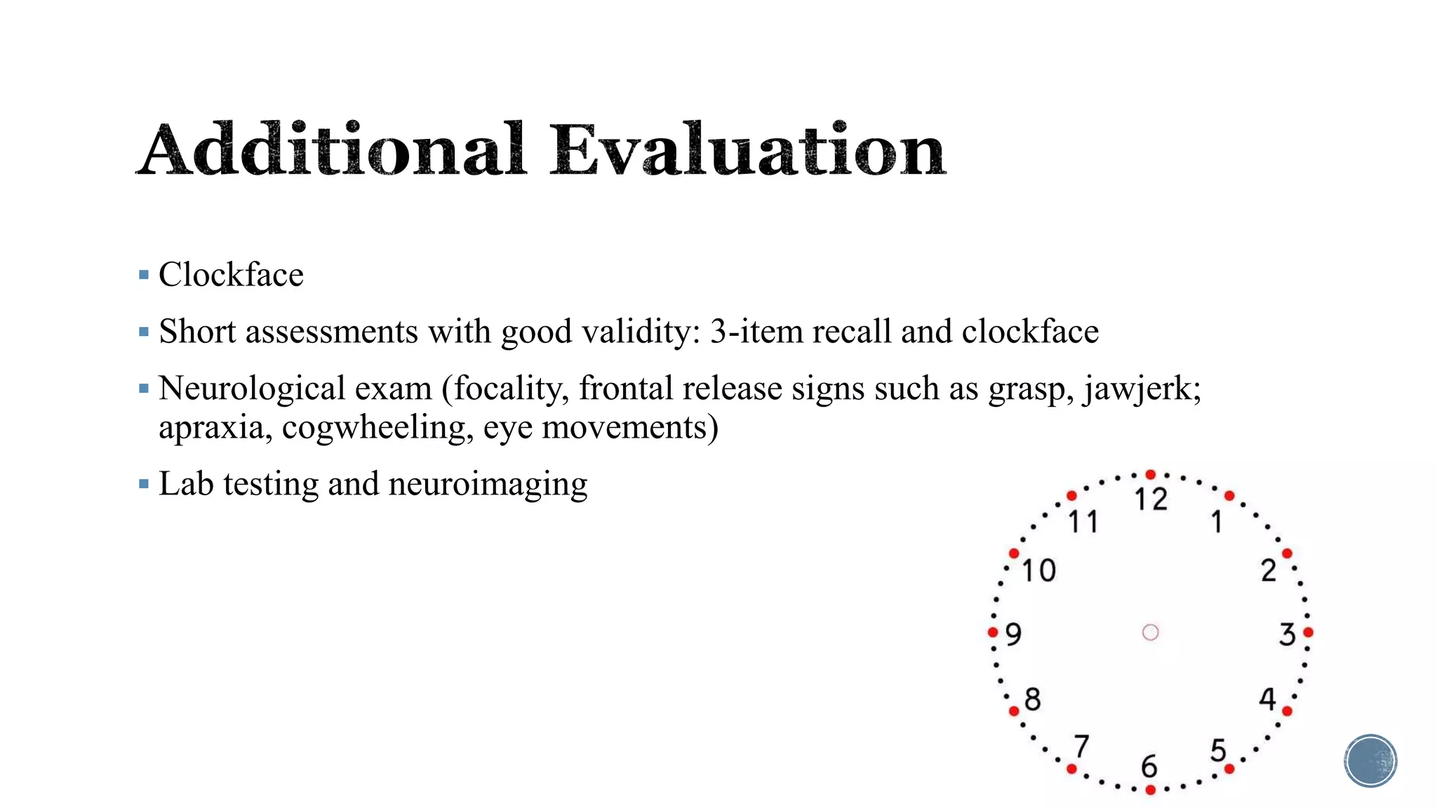  Clockface
 Short assessments with good validity: 3-item recall and clockface
 Neurological exam (focality, frontal release signs such as grasp, jawjerk;
apraxia, cogwheeling, eye movements)
 Lab testing and neuroimaging
 
