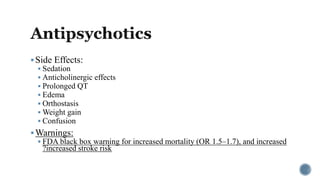 Side Effects:
 Sedation
 Anticholinergic effects
 Prolonged QT
 Edema
 Orthostasis
 Weight gain
 Confusion
Warnings:
 FDA black box warning for increased mortality (OR 1.5–1.7), and increased
?increased stroke risk
 