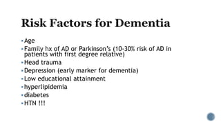 Age
Family hx of AD or Parkinson’s (10-30% risk of AD in
patients with first degree relative)
Head trauma
Depression (early marker for dementia)
Low educational attainment
hyperlipidemia
diabetes
HTN !!!
 