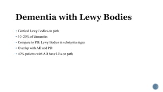  Cortical Lewy Bodies on path
 10–20% of dementias
 Compare to PD: Lewy Bodies in substantia nigra
 Overlap with AD and PD
 40% patients with AD have LBs on path
 
