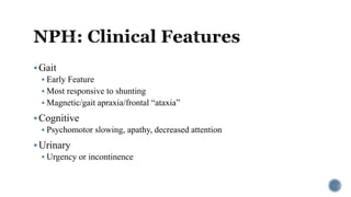 Gait
 Early Feature
 Most responsive to shunting
 Magnetic/gait apraxia/frontal “ataxia”
Cognitive
 Psychomotor slowing, apathy, decreased attention
Urinary
 Urgency or incontinence
 