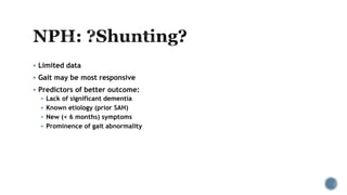  Limited data
 Gait may be most responsive
 Predictors of better outcome:
 Lack of significant dementia
 Known etiology (prior SAH)
 New (< 6 months) symptoms
 Prominence of gait abnormality
 