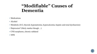  Medications
 Alcohol
 Metabolic (b12, thyroid, hyponatremia, hypercalcemia, hepatic and renal dysfunction)
 Depression? (likely marker though…)
 CNS neoplasms, chronic subdural
 NPH
 