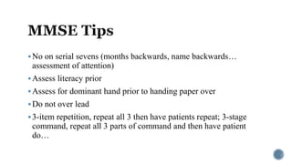 No on serial sevens (months backwards, name backwards…
assessment of attention)
Assess literacy prior
Assess for dominant hand prior to handing paper over
Do not over lead
3-item repetition, repeat all 3 then have patients repeat; 3-stage
command, repeat all 3 parts of command and then have patient
do…
 