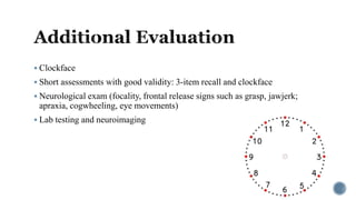  Clockface
 Short assessments with good validity: 3-item recall and clockface
 Neurological exam (focality, frontal release signs such as grasp, jawjerk;
apraxia, cogwheeling, eye movements)
 Lab testing and neuroimaging
 