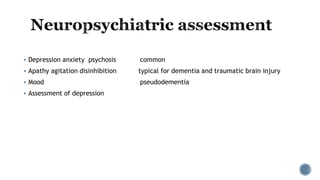  Depression anxiety psychosis common
 Apathy agitation disinhibition typical for dementia and traumatic brain injury
 Mood pseudodementia
 Assessment of depression
 