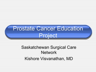 Prostate Cancer Education Project Saskatchewan Surgical Care Network Kishore Visvanathan, MD 