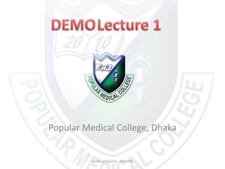 Popular Medical College, DhakaName of teacher: XXXXXXX DEMO Lecture 1