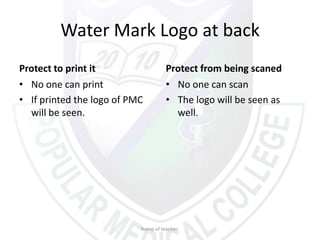 Water Mark Logo at backProtect to print itNo one can printIf printed the logo of PMC will be seen.Protect from being scanedNo one can scanThe logo will be seen as well.Name of teacher: