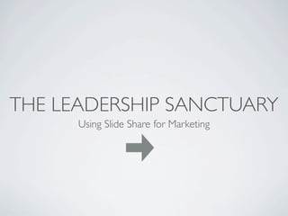 THE LEADERSHIP SANCTUARY
      Using Slide Share for Marketing
 