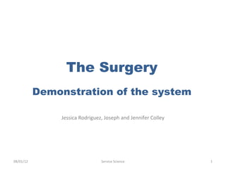 The Surgery
           Demonstration of the system

               Jessica Rodriguez, Joseph and Jennifer Colley




08/01/12                        Service Science                1
 