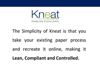 The Simplicity of Kneat is that you
take your existing paper process
and recreate it online, making it
Lean, Compliant and Controlled.
 