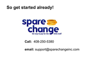 So get started already! Call:   408-250-5380 email:  support@sparechangeinc.com 