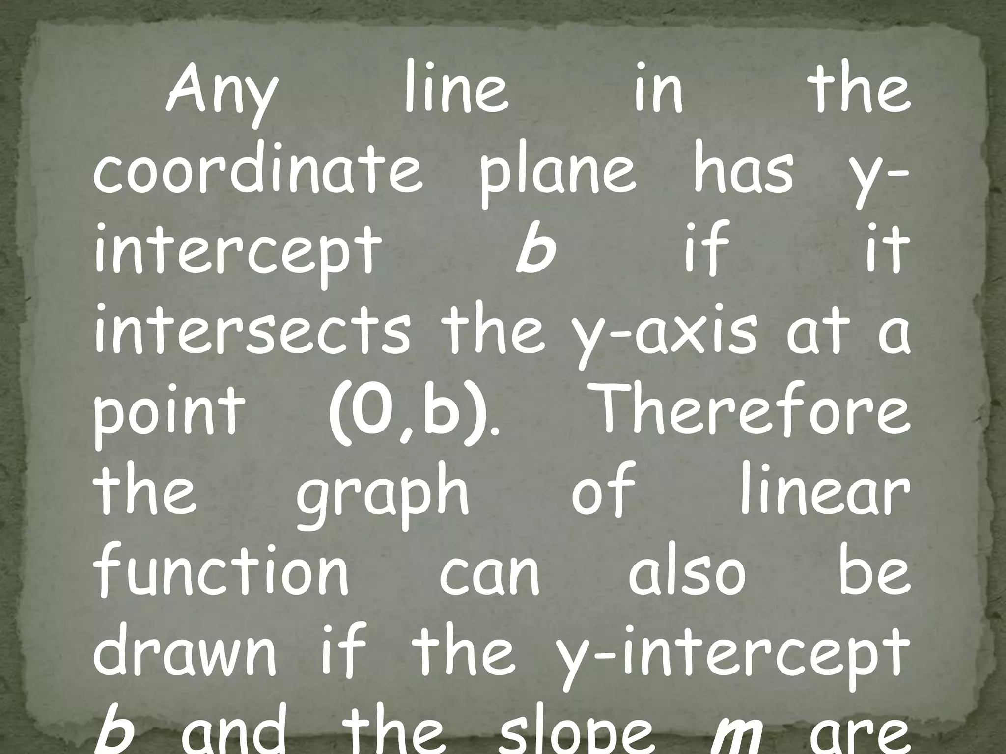 Any line in the
coordinate plane has y-
intercept b if it
intersects the y-axis at a
point (0,b). Therefore
the graph of linear
function can also be
drawn if the y-intercept