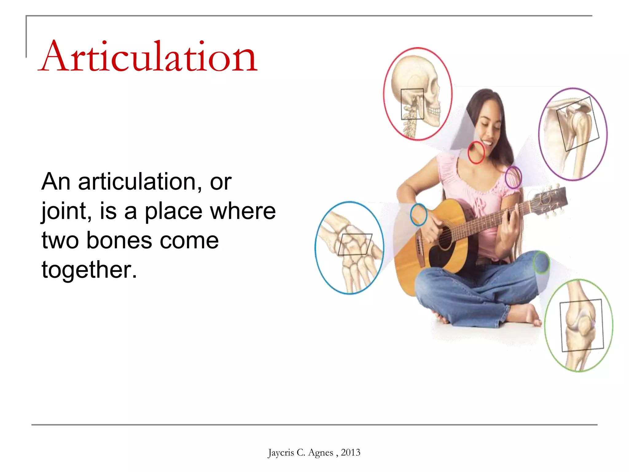 Articulation
An articulation, or
joint, is a place where
two bones come
together.
Jaycris C. Agnes , 2013
 