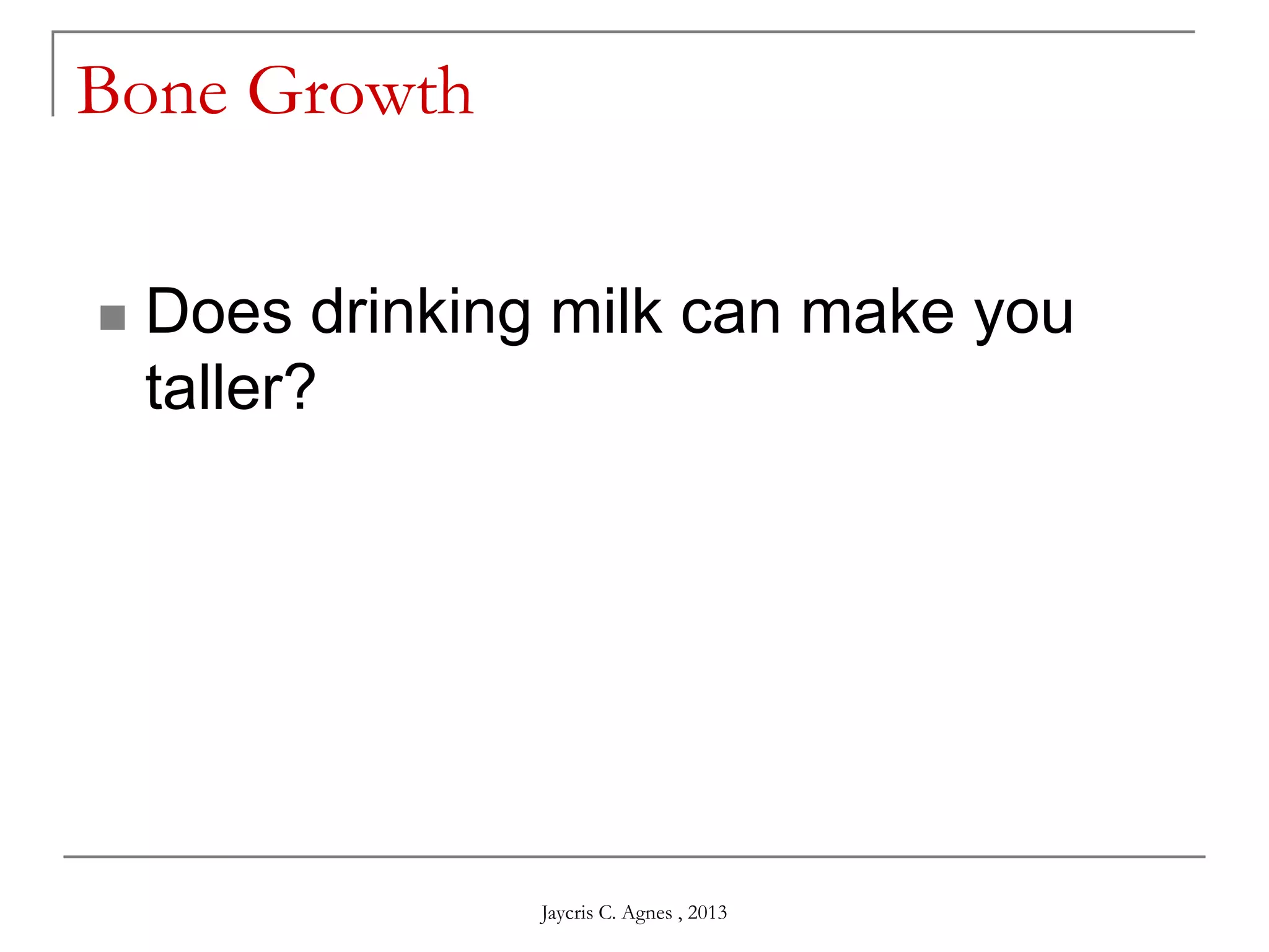 Bone Growth
 Does drinking milk can make you
taller?
Jaycris C. Agnes , 2013
 