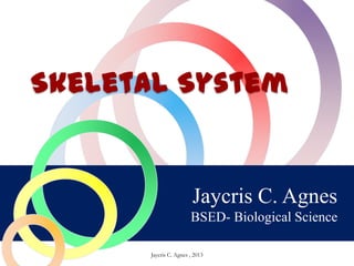 Jaycris C. Agnes
BSED- Biological Science
Skeletal System
Jaycris C. Agnes , 2013
 