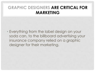 GRAPHIC DESIGNERS ARE CRITICAL FOR
MARKETING
• Everything from the label design on your
soda can, to the billboard advertising your
insurance company relied on a graphic
designer for their marketing.
 
