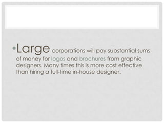 •Largecorporations will pay substantial sums
of money for logos and brochures from graphic
designers. Many times this is more cost effective
than hiring a full-time in-house designer.
 
