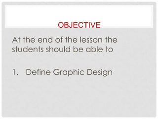 OBJECTIVE
At the end of the lesson the
students should be able to
1. Define Graphic Design
 