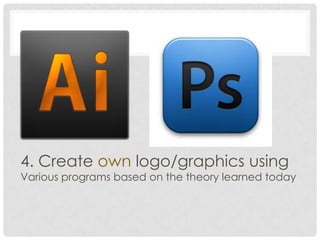 4. Create own logo/graphics using
Various programs based on the theory learned today
 