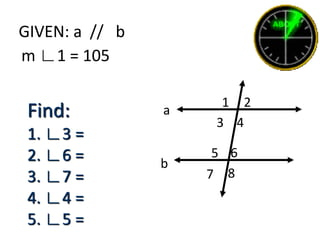 GIVEN: a // b
m ∟1 = 105
1 2
3 4
5 6
7 8
a
b
Find:
1. ∟3 =
2. ∟6 =
3. ∟7 =
4. ∟4 =
5. ∟5 =
 