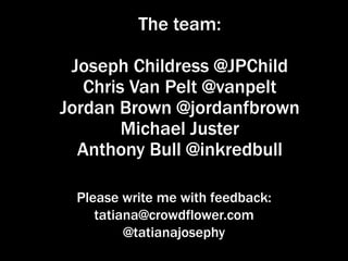 The team:
Joseph Childress @JPChild
Chris Van Pelt @vanpelt
Jordan Brown @jordanfbrown
Michael Juster
Anthony Bull @inkredbull
Please write me with feedback:
tatiana@crowdflower.com
@tatianajosephy

 