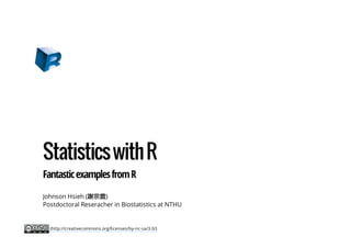 Statistics with R
Fantastic examples from R
Johnson Hsieh (謝宗震)
Postdoctoral Reseracher in Biostatistics at NTHU

(http://creativecommons.org/licenses/by-nc-sa/3.0/)

 