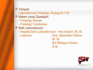  Tempat
Laboratorium Fisiologi, Ruang N-118
 Materi yang Dipelajari
- Fisiologi Hewan
- Fisiologi Tumbuhan
 Staf Laboratorium
- Kepala Sub Laboratorium: Any Aryani, M. Si.
- Laboran : Dra. Sariwulan Diana,
M. Si.
Sri Rahayu Kartini,
S.Si
 