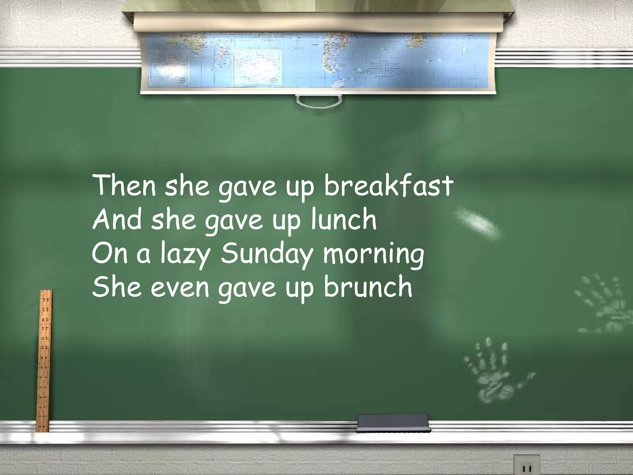 Then she gave up breakfast
And she gave up lunch
On a lazy Sunday morning
She even gave up brunch
 